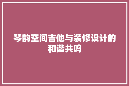 琴韵空间吉他与装修设计的和谐共鸣