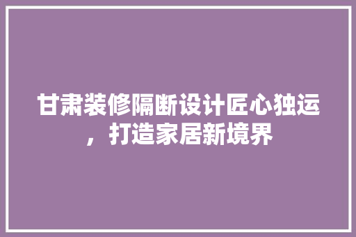 甘肃装修隔断设计匠心独运，打造家居新境界  第1张