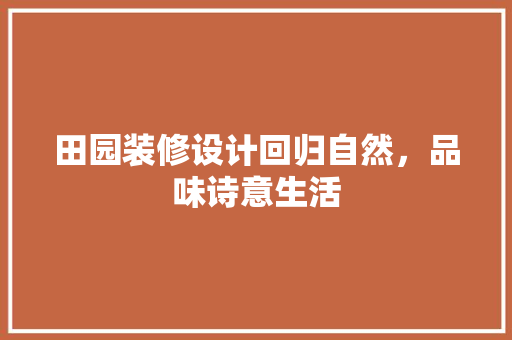 田园装修设计回归自然，品味诗意生活