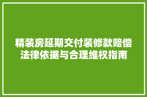 精装房延期交付装修款赔偿法律依据与合理维权指南