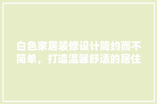 白色家居装修设计简约而不简单，打造温馨舒适的居住空间