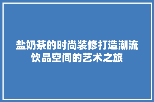 盐奶茶的时尚装修打造潮流饮品空间的艺术之旅