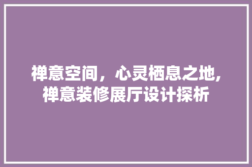禅意空间，心灵栖息之地,禅意装修展厅设计探析
