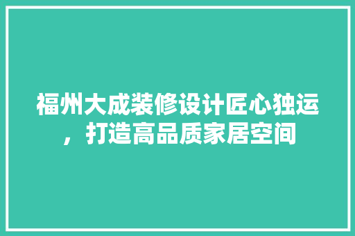 福州大成装修设计匠心独运，打造高品质家居空间