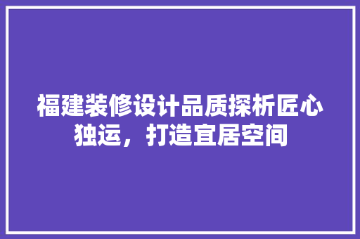 福建装修设计品质探析匠心独运，打造宜居空间  第1张