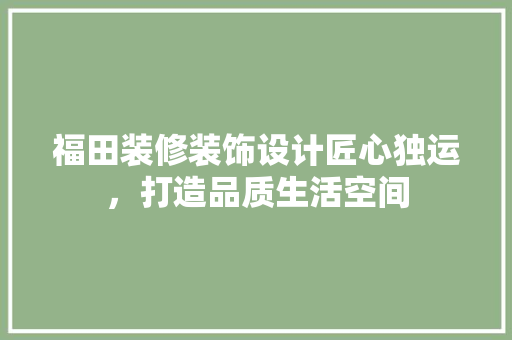 福田装修装饰设计匠心独运，打造品质生活空间
