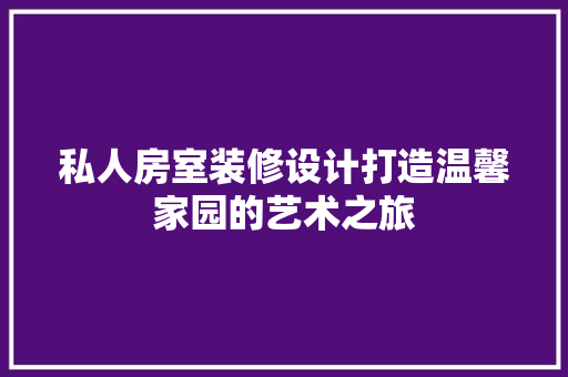 私人房室装修设计打造温馨家园的艺术之旅