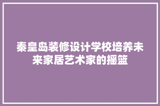 秦皇岛装修设计学校培养未来家居艺术家的摇篮