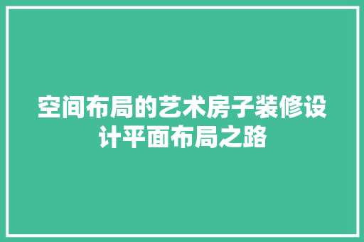 空间布局的艺术房子装修设计平面布局之路