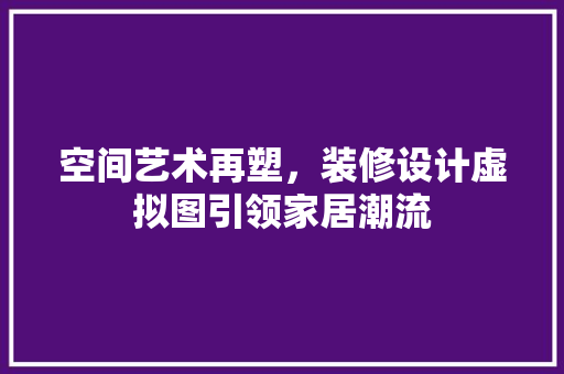 空间艺术再塑，装修设计虚拟图引领家居潮流