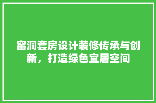 窑洞套房设计装修传承与创新，打造绿色宜居空间