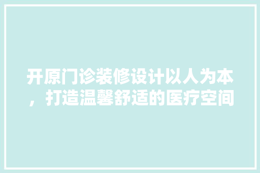 开原门诊装修设计以人为本，打造温馨舒适的医疗空间
