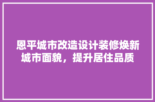 恩平城市改造设计装修焕新城市面貌，提升居住品质