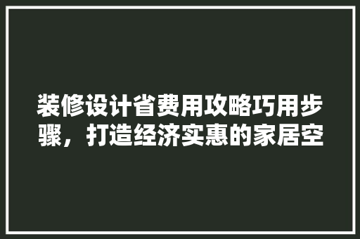 装修设计省费用攻略巧用步骤，打造经济实惠的家居空间