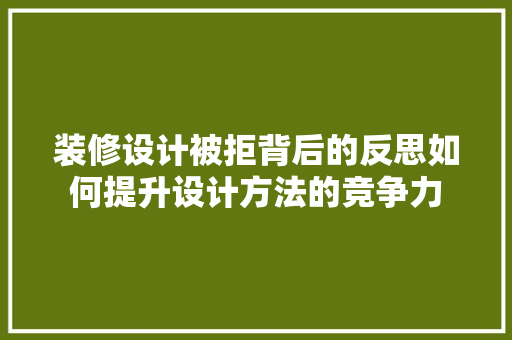 装修设计被拒背后的反思如何提升设计方法的竞争力