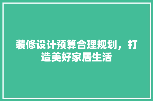 装修设计预算合理规划，打造美好家居生活