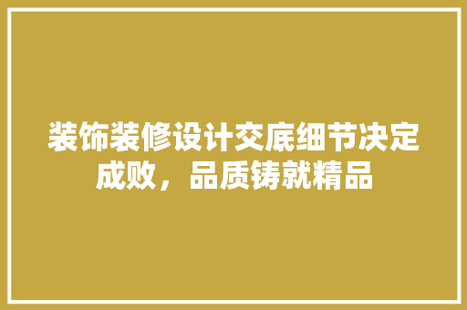 装饰装修设计交底细节决定成败，品质铸就精品