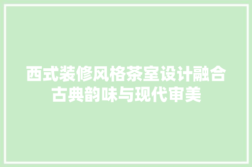 西式装修风格茶室设计融合古典韵味与现代审美