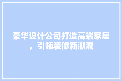 豪华设计公司打造高端家居，引领装修新潮流