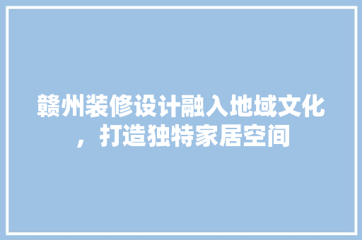 赣州装修设计融入地域文化，打造独特家居空间