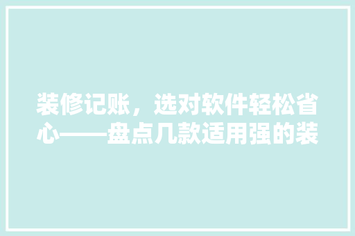 装修记账，选对软件轻松省心——盘点几款适用强的装修记账软件