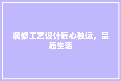 装修工艺设计匠心独运，品质生活