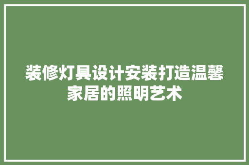 装修灯具设计安装打造温馨家居的照明艺术