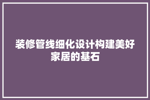装修管线细化设计构建美好家居的基石