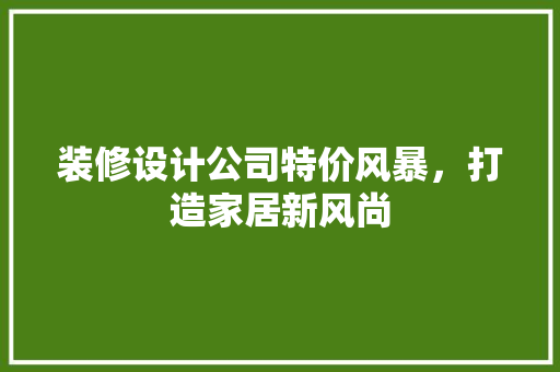 装修设计公司特价风暴，打造家居新风尚