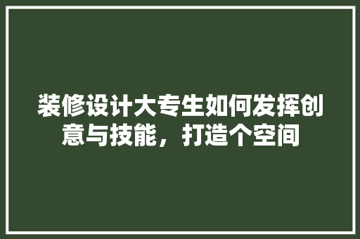 装修设计大专生如何发挥创意与技能，打造个空间