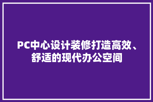 PC中心设计装修打造高效、舒适的现代办公空间
