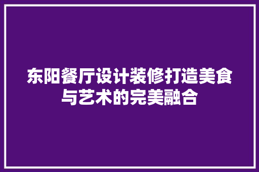 东阳餐厅设计装修打造美食与艺术的完美融合