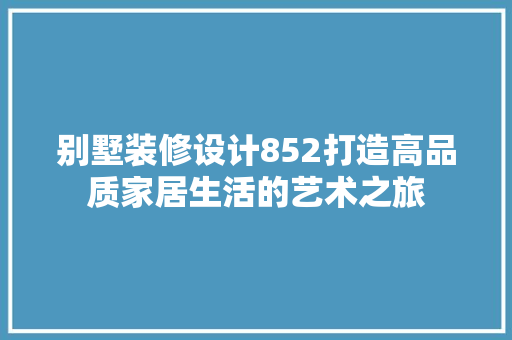 别墅装修设计852打造高品质家居生活的艺术之旅