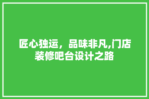 匠心独运，品味非凡,门店装修吧台设计之路