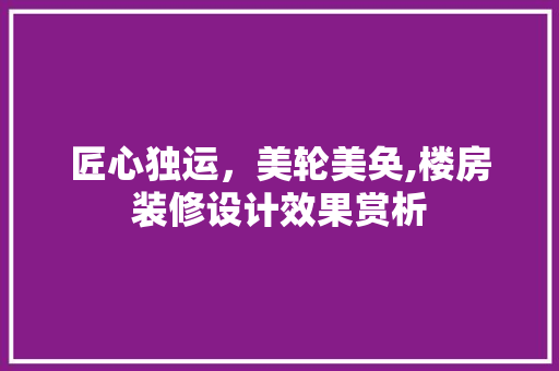匠心独运，美轮美奂,楼房装修设计效果赏析