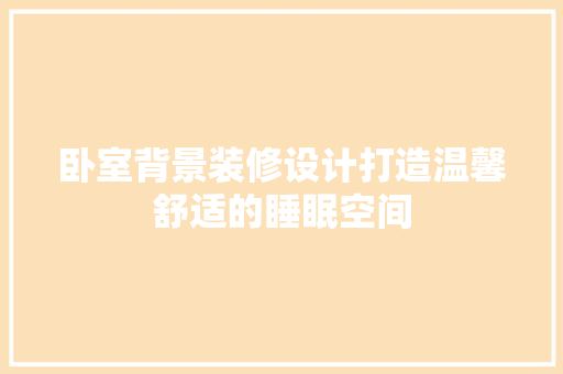 卧室背景装修设计打造温馨舒适的睡眠空间