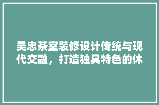 吴忠茶室装修设计传统与现代交融，打造独具特色的休闲空间