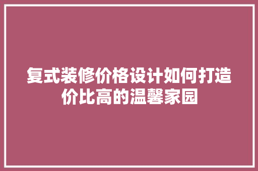 复式装修价格设计如何打造价比高的温馨家园