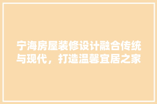 宁海房屋装修设计融合传统与现代，打造温馨宜居之家