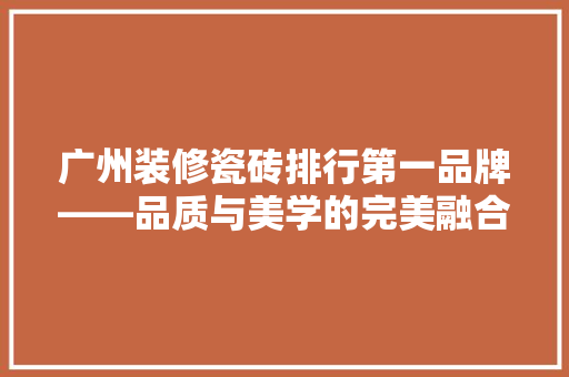 广州装修瓷砖排行第一品牌——品质与美学的完美融合