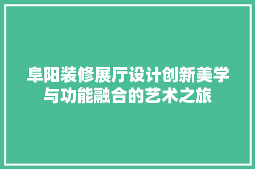 阜阳装修展厅设计创新美学与功能融合的艺术之旅