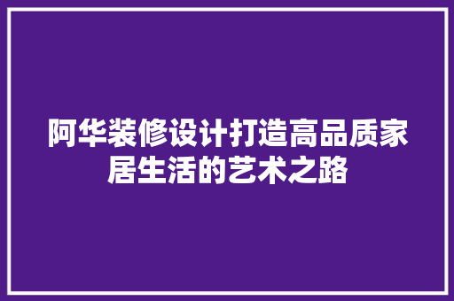 阿华装修设计打造高品质家居生活的艺术之路
