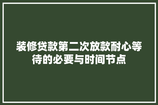 装修贷款第二次放款耐心等待的必要与时间节点