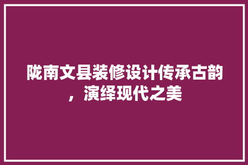 陇南文县装修设计传承古韵，演绎现代之美