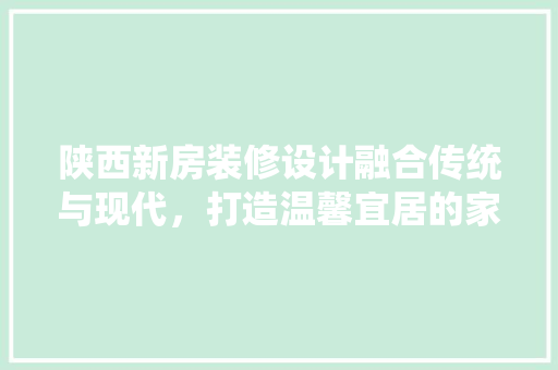 陕西新房装修设计融合传统与现代，打造温馨宜居的家