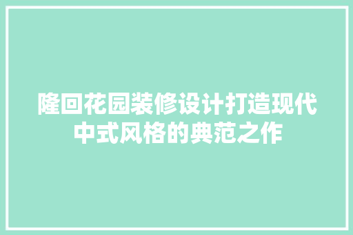 隆回花园装修设计打造现代中式风格的典范之作