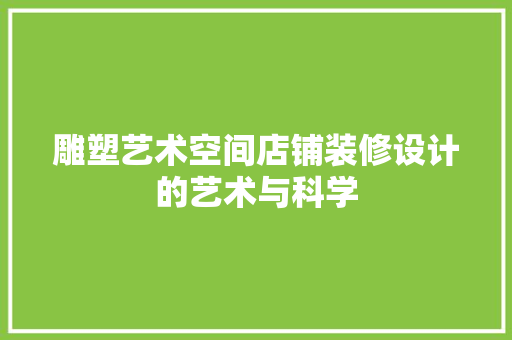 雕塑艺术空间店铺装修设计的艺术与科学
