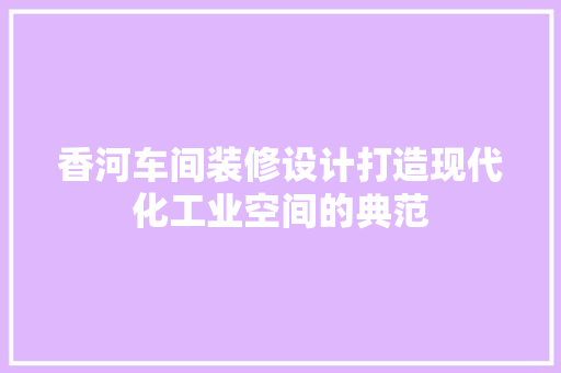 香河车间装修设计打造现代化工业空间的典范