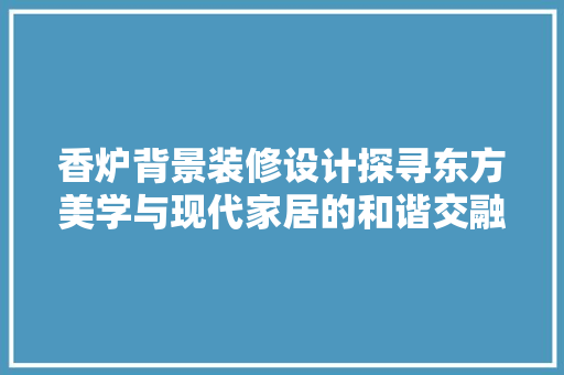 香炉背景装修设计探寻东方美学与现代家居的和谐交融