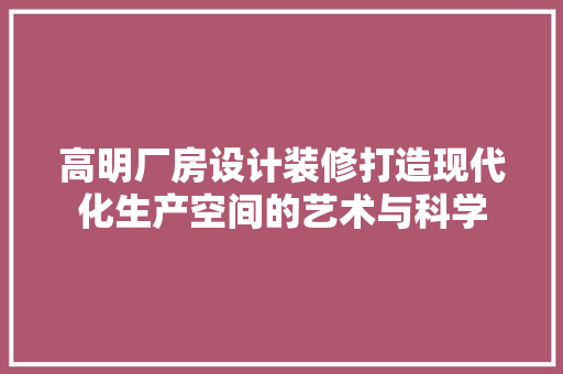 高明厂房设计装修打造现代化生产空间的艺术与科学